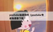 youtube加速软件（youtube专业加速器下载）