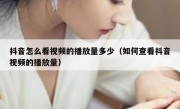 抖音怎么看视频的播放量多少（如何查看抖音视频的播放量）