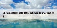 派币是诈骗吗是真的吗（派币是骗个人信息吗）