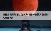 推特点赞又取消了怎么办（推特点赞又取消别人知道吗）