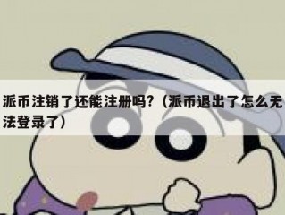 派币注销了还能注册吗?（派币退出了怎么无法登录了）