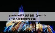 youtube千次点击收益（youtube一百万点击量给多少钱）