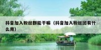 抖音加入粉丝群能干嘛（抖音加入粉丝团有什么用）