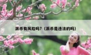 派币有风险吗?（派币是违法的吗）