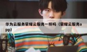 华为云服务荣耀云服务一样吗（荣耀云服务app）