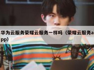 华为云服务荣耀云服务一样吗（荣耀云服务app）
