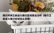 限行时间之前进入限行区域算违法吗（限行之前进入限行区域怎么处理）