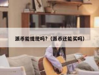 派币能提现吗?（派币还能买吗）
