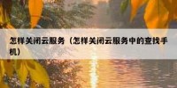 怎样关闭云服务（怎样关闭云服务中的查找手机）