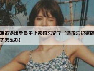 派币退出登录不上密码忘记了（派币忘记密码了怎么办）