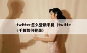 twitter怎么登陆手机（twitter手机如何登录）