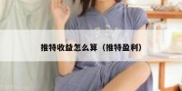 推特收益怎么算（推特盈利）