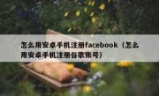 怎么用安卓手机注册facebook（怎么用安卓手机注册谷歌账号）