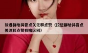 拉进群给抖音点关注和点赞（拉进群给抖音点关注和点赞有啥区别）