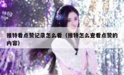 推特看点赞记录怎么看（推特怎么查看点赞的内容）
