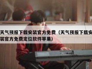 天气预报下载安装官方免费（天气预报下载安装官方免费定位软件苹果）