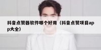 抖音点赞器软件哪个好用（抖音点赞项目app大全）