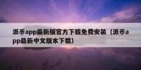 派币app最新版官方下载免费安装（派币app最新中文版本下载）