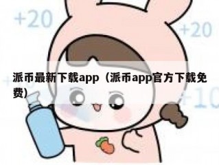 派币最新下载app（派币app官方下载免费）