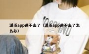 派币app进不去了（派币app进不去了怎么办）