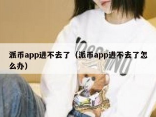 派币app进不去了（派币app进不去了怎么办）
