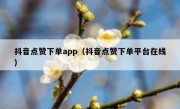 抖音点赞下单app（抖音点赞下单平台在线）
