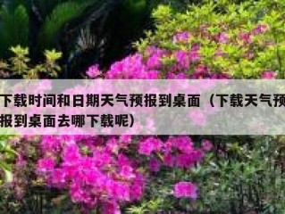 下载时间和日期天气预报到桌面（下载天气预报到桌面去哪下载呢）