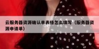 云服务器资源确认单表格怎么填写（服务器资源申请单）