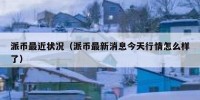 派币最近状况（派币最新消息今天行情怎么样了）