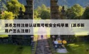 派币怎样注册认证账号呢安全吗苹果（派币新用户怎么注册）