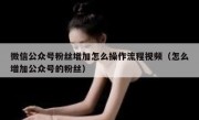 微信公众号粉丝增加怎么操作流程视频（怎么增加公众号的粉丝）