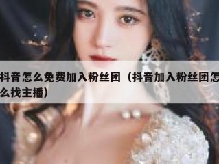 抖音怎么免费加入粉丝团（抖音加入粉丝团怎么找主播）