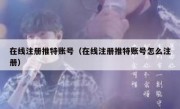 在线注册推特账号（在线注册推特账号怎么注册）