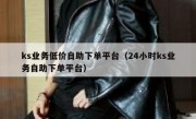 ks业务低价自助下单平台（24小时ks业务自助下单平台）