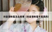 抖音涨粉是怎么回事（抖音涨粉是不是真的）