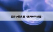 国外ip转换器（国外IP转换器）