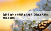在抖音加入了粉丝团怎么退出（抖音加入粉丝团怎么退团）