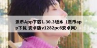 派币App下载1.30.3版本（派币app下载 安卓版v1282pc6安卓网）