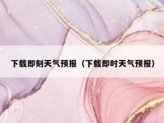 下载即刻天气预报（下载即时天气预报）