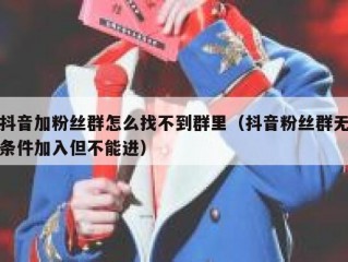 抖音加粉丝群怎么找不到群里（抖音粉丝群无条件加入但不能进）