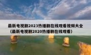 最新电视剧2023热播剧在线观看视频大全（最新电视剧2020热播剧在线观看）