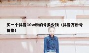 买一个抖音10w粉的号多少钱（抖音万粉号价格）