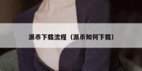 派币下载流程（派币如何下载）