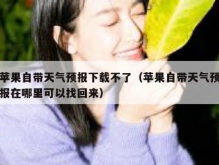 苹果自带天气预报下载不了（苹果自带天气预报在哪里可以找回来）