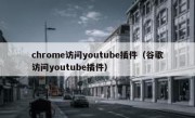 chrome访问youtube插件（谷歌访问youtube插件）