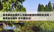 服务器放在国外人在国内能查的到吗安全吗（服务器在国外 在中国违法）