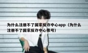 为什么注册不了国家反诈中心app（为什么注册不了国家反诈中心账号）