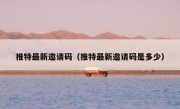 推特最新邀请码（推特最新邀请码是多少）