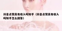 抖音点赞高有收入吗知乎（抖音点赞高有收入吗知乎怎么回答）