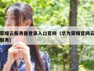 荣耀云服务器登录入口官网（华为荣耀官网云服务）
